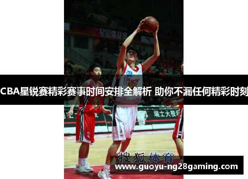 CBA星锐赛精彩赛事时间安排全解析 助你不漏任何精彩时刻