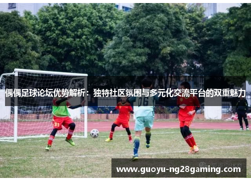 偶偶足球论坛优势解析：独特社区氛围与多元化交流平台的双重魅力