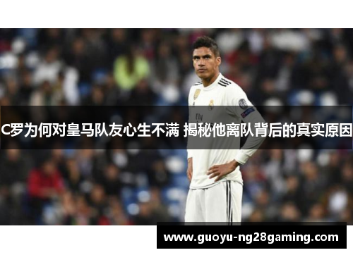 C罗为何对皇马队友心生不满 揭秘他离队背后的真实原因