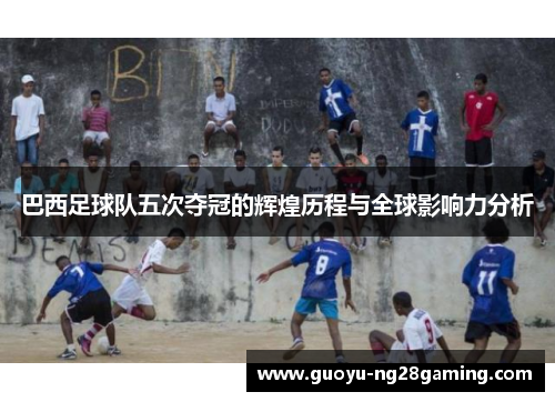 巴西足球队五次夺冠的辉煌历程与全球影响力分析