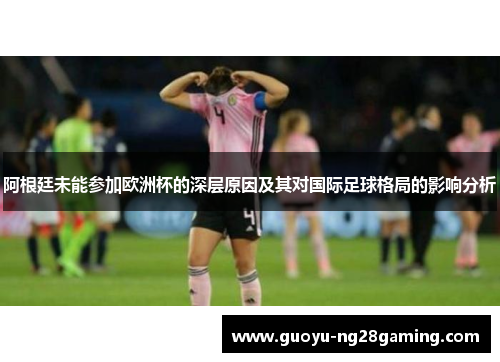 阿根廷未能参加欧洲杯的深层原因及其对国际足球格局的影响分析