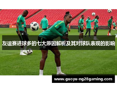友谊赛进球多的七大原因解析及其对球队表现的影响