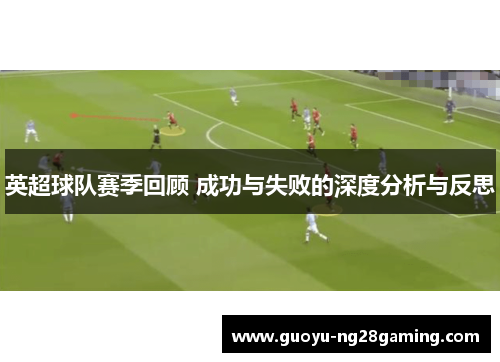 英超球队赛季回顾 成功与失败的深度分析与反思