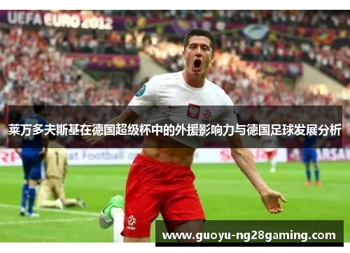 莱万多夫斯基在德国超级杯中的外援影响力与德国足球发展分析