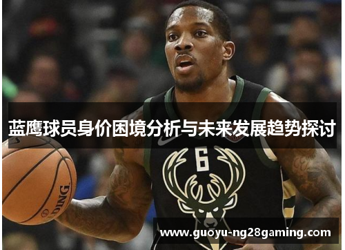 蓝鹰球员身价困境分析与未来发展趋势探讨 蓝鹰球员身价困境分析与未来发展趋势探讨