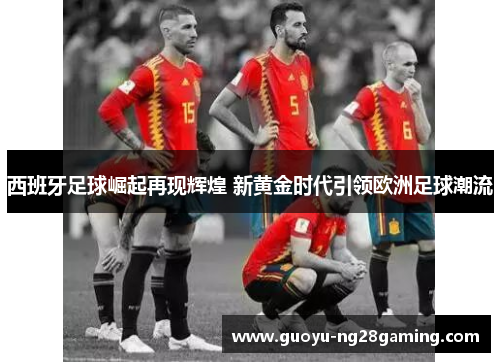 西班牙足球崛起再现辉煌 新黄金时代引领欧洲足球潮流 西班牙足球崛起再现辉煌 新黄金时代引领欧洲足球潮流