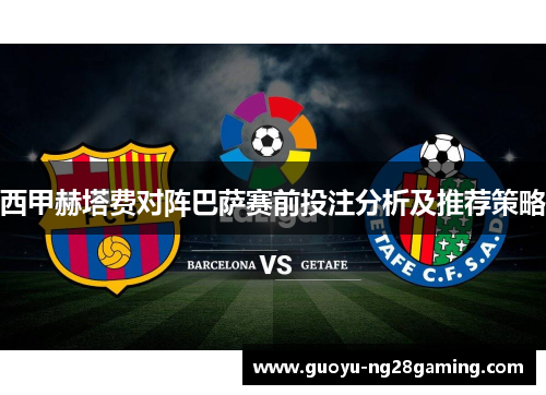 西甲赫塔费对阵巴萨赛前投注分析及推荐策略 西甲赫塔费对阵巴萨赛前投注分析及推荐策略