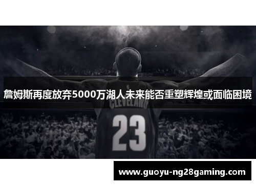 詹姆斯再度放弃5000万湖人未来能否重塑辉煌或面临困境