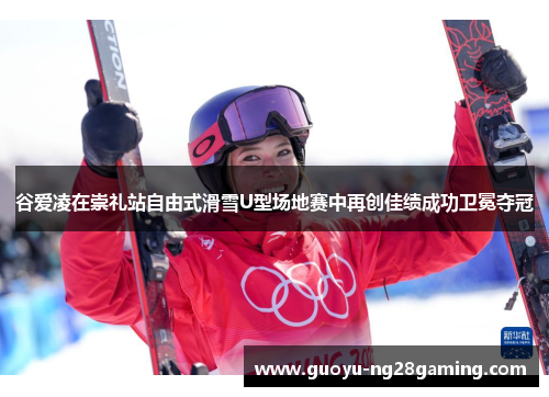 谷爱凌在崇礼站自由式滑雪U型场地赛中再创佳绩成功卫冕夺冠 谷爱凌在崇礼站自由式滑雪U型场地赛中再创佳绩成功卫冕夺冠