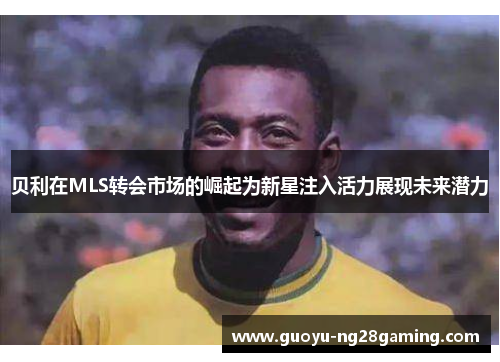 贝利在MLS转会市场的崛起为新星注入活力展现未来潜力 贝利在MLS转会市场的崛起为新星注入活力展现未来潜力