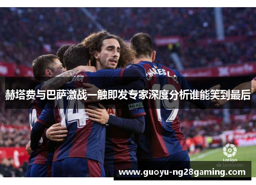赫塔费与巴萨激战一触即发专家深度分析谁能笑到最后 赫塔费与巴萨激战一触即发专家深度分析谁能笑到最后