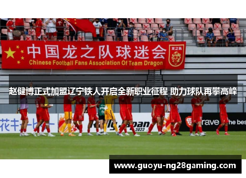 赵健博正式加盟辽宁铁人开启全新职业征程 助力球队再攀高峰