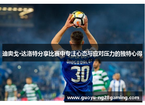 迪奥戈·达洛特分享比赛中专注心态与应对压力的独特心得
