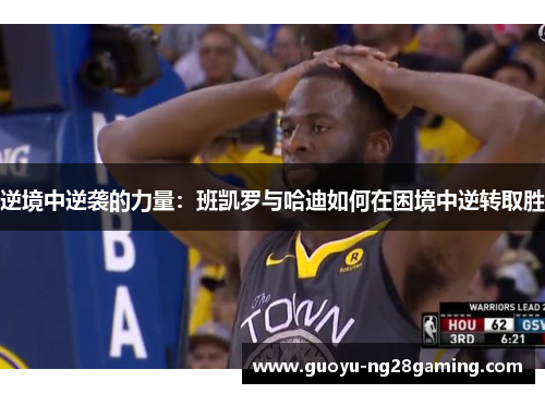 逆境中逆袭的力量:班凯罗与哈迪如何在困境中逆转取胜 逆境中逆袭的力量:班凯罗与哈迪如何在困境中逆转取胜