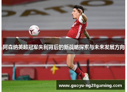 阿森纳英超冠军失利背后的新战略探索与未来发展方向