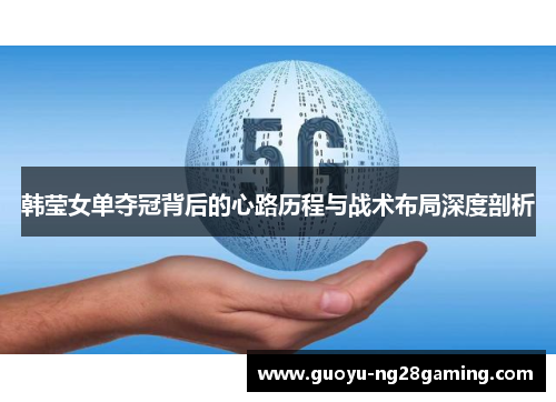 韩莹女单夺冠背后的心路历程与战术布局深度剖析