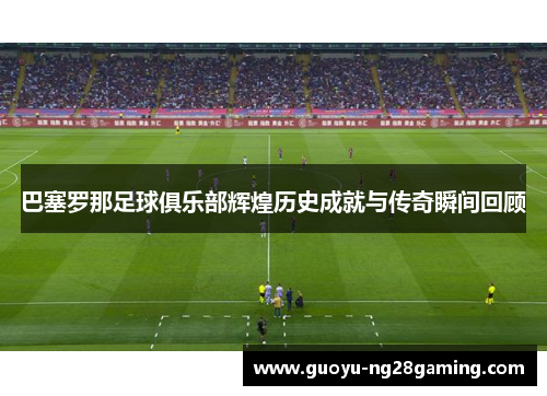 巴塞罗那足球俱乐部辉煌历史成就与传奇瞬间回顾