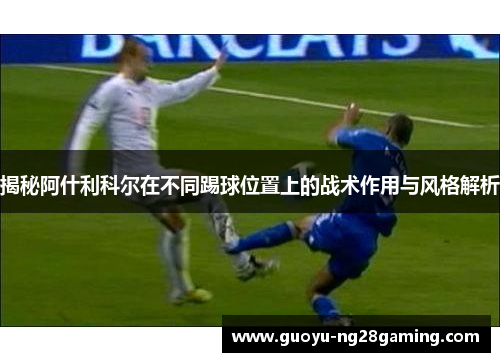 揭秘阿什利科尔在不同踢球位置上的战术作用与风格解析 揭秘阿什利科尔在不同踢球位置上的战术作用与风格解析