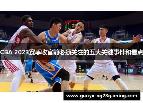CBA 2023赛季收官前必须关注的五大关键事件和看点