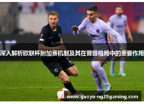 深入解析欧联杯附加赛机制及其在晋级格局中的重要作用