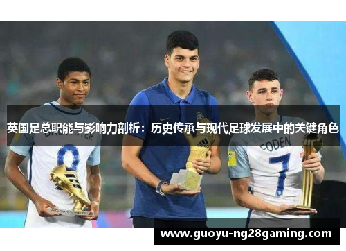 英国足总职能与影响力剖析：历史传承与现代足球发展中的关键角色