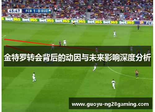 金特罗转会背后的动因与未来影响深度分析
