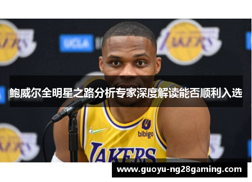 鲍威尔全明星之路分析专家深度解读能否顺利入选