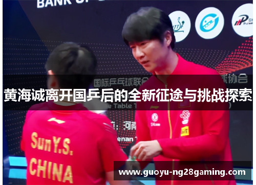 黄海诚离开国乒后的全新征途与挑战探索