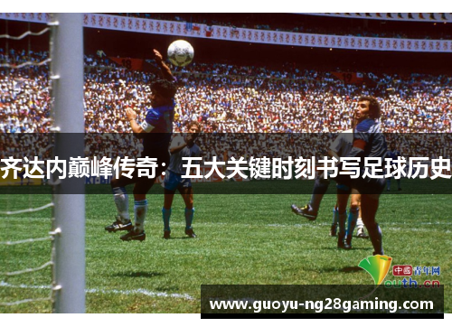 齐达内巅峰传奇：五大关键时刻书写足球历史