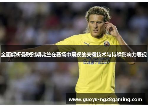 全面解析曼联时期弗兰在赛场中展现的关键技术与持续影响力表现 全面解析曼联时期弗兰在赛场中展现的关键技术与持续影响力表现