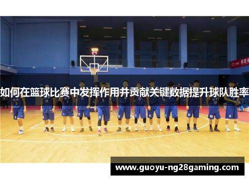 如何在篮球比赛中发挥作用并贡献关键数据提升球队胜率 如何在篮球比赛中发挥作用并贡献关键数据提升球队胜率