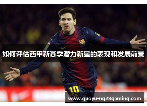 如何评估西甲新赛季潜力新星的表现和发展前景 如何评估西甲新赛季潜力新星的表现和发展前景