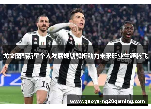 尤文图斯新星个人发展规划解析助力未来职业生涯腾飞 尤文图斯新星个人发展规划解析助力未来职业生涯腾飞
