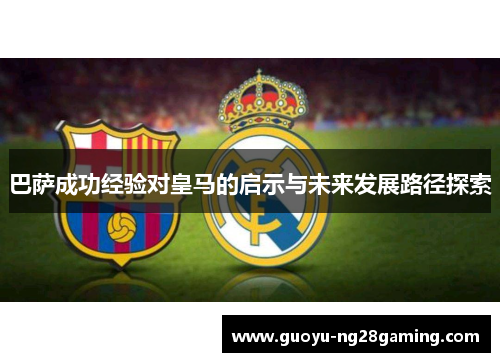 巴萨成功经验对皇马的启示与未来发展路径探索