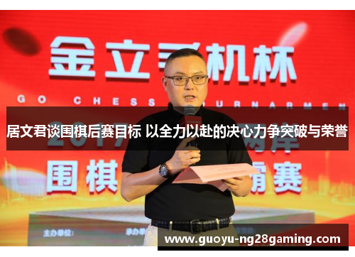 居文君谈围棋后赛目标 以全力以赴的决心力争突破与荣誉 居文君谈围棋后赛目标 以全力以赴的决心力争突破与荣誉