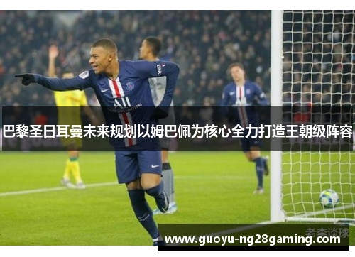 巴黎圣日耳曼未来规划以姆巴佩为核心全力打造王朝级阵容