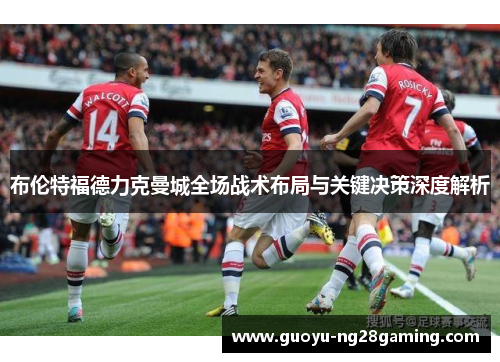 布伦特福德力克曼城全场战术布局与关键决策深度解析 布伦特福德力克曼城全场战术布局与关键决策深度解析