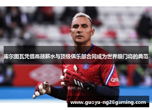库尔图瓦凭借高额薪水与顶级俱乐部合同成为世界级门将的典范 库尔图瓦凭借高额薪水与顶级俱乐部合同成为世界级门将的典范