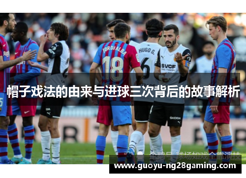 帽子戏法的由来与进球三次背后的故事解析 帽子戏法的由来与进球三次背后的故事解析
