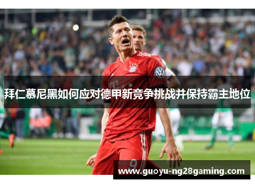 拜仁慕尼黑如何应对德甲新竞争挑战并保持霸主地位