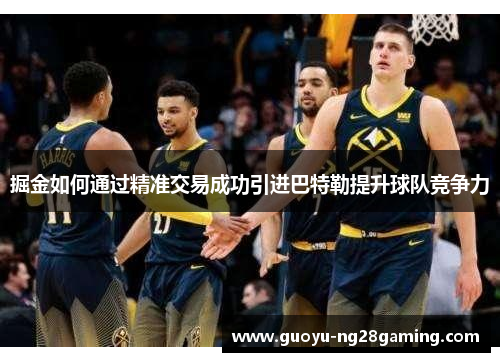 掘金如何通过精准交易成功引进巴特勒提升球队竞争力 掘金如何通过精准交易成功引进巴特勒提升球队竞争力