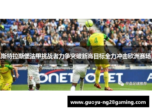 斯特拉斯堡法甲挑战者力争突破新高目标全力冲击欧洲赛场