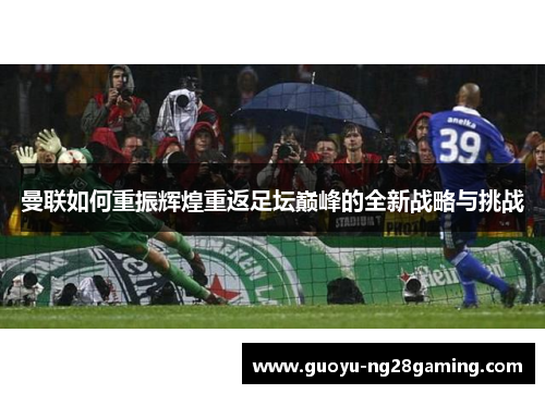 曼联如何重振辉煌重返足坛巅峰的全新战略与挑战 曼联如何重振辉煌重返足坛巅峰的全新战略与挑战