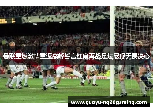 曼联重燃激情重返巅峰誓言红魔再战足坛展现无畏决心 曼联重燃激情重返巅峰誓言红魔再战足坛展现无畏决心
