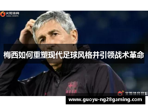 梅西如何重塑现代足球风格并引领战术革命