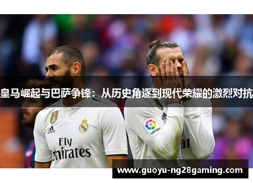 皇马崛起与巴萨争锋：从历史角逐到现代荣耀的激烈对抗