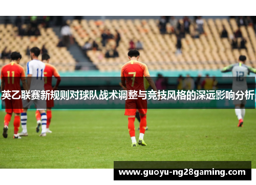 英乙联赛新规则对球队战术调整与竞技风格的深远影响分析 英乙联赛新规则对球队战术调整与竞技风格的深远影响分析