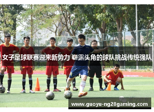 女子足球联赛迎来新势力 崭露头角的球队挑战传统强队 女子足球联赛迎来新势力 崭露头角的球队挑战传统强队