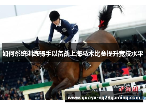 如何系统训练骑手以备战上海马术比赛提升竞技水平