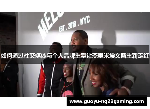 如何通过社交媒体与个人品牌重塑让杰里米埃文斯重新走红 如何通过社交媒体与个人品牌重塑让杰里米埃文斯重新走红